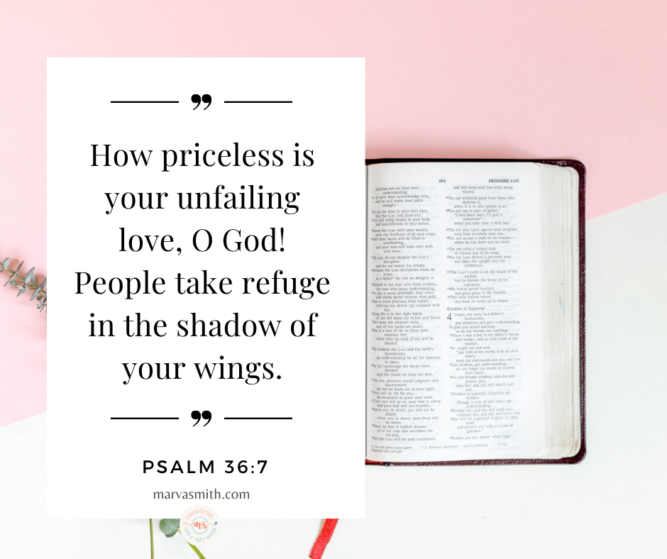 Psalm 36:7 How priceless is your unfailing love, O God! People take refuge in the shadow of your wings. - God Loves Me by Marva Smith